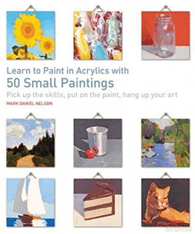 Learn to Paint in Acrylics with 50 Small Paintings: Pick up the skills, put on the paint, hang up your art - Mark Daniel Nelson [KSIĄŻKA]