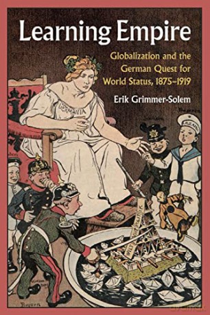 Learning Empire: Globalization and the German Quest for World Status, 1875-1919 - Erik Grimmer-Solem [KSIĄŻKA]
