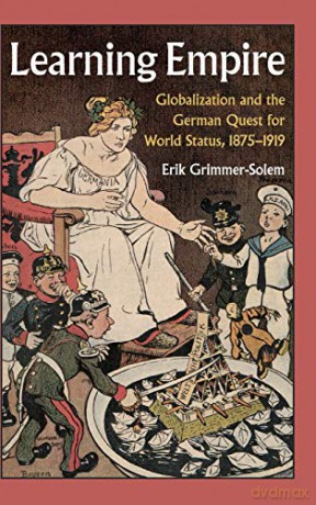 Learning Empire: Globalization and the German Quest for World Status, 1875-1919 - Erik Grimmer-Solem [KSIĄŻKA]