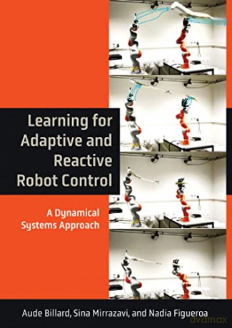 Learning for Adaptive and Reactive Robot Control: A Dynamical Systems Approach (Intelligent Robotics and Autonomous Agents series) - Aude Billard [KSIĄŻKA]
