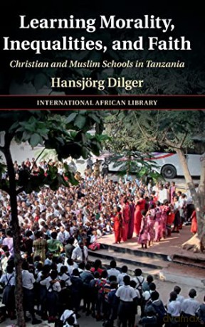 Learning Morality, Inequalities, and Faith: Christian and Muslim Schools in Tanzania (The International African Library) - Hansjörg Dilger [KSIĄŻKA]
