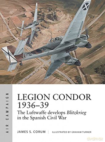 Legion Condor 1936-39: The Luftwaffe develops Blitzkrieg in the Spanish Civil War (Air Campaign) - James S. Corum [KSIĄŻKA]