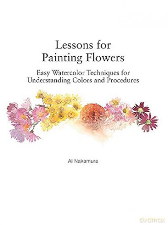 Lessons for Painting Flowers: Easy Watercolor Techniques for Understanding Colors and Procedures: Easy Watercolors for Understanding Colors and Procedures - Ai Nakamura [KSIĄŻKA]