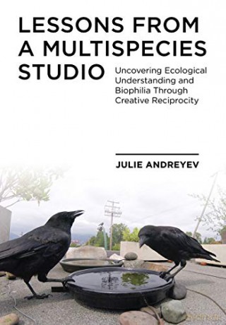 Lessons from a Multispecies Studio: Uncovering Ecological Understanding and Biophilia through Creative Reciprocity - Julie Andreyev [KSIĄŻKA]