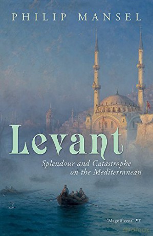 Levant: Splendour and Catastrophe on the Mediterranean - Philip Mansel [KSIĄŻKA]