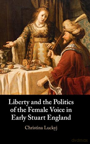 Liberty and the Politics of the Female Voice in Early Stuart England - Christina Luckyj [KSIĄŻKA]