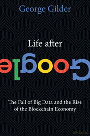 Life After Google: The Fall of Big Data and the Rise of the Blockchain Economy - George Gilder [KSIĄŻKA]