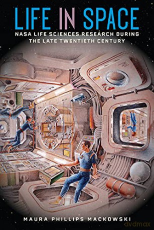 Life in Space: NASA Life Sciences Research during the Late Twentieth Century - Maura Phillips Mackowski [KSIĄŻKA]