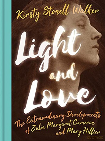 Light and Love: The Extraordinary Developments of Julia Margaret Cameron and Mary Hillier - Kirsty Stonell Walker [KSIĄŻKA]