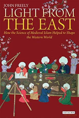 Light from the East: How the Science of Medieval Islam helped to shape the Western World - John Freely [KSIĄŻKA]