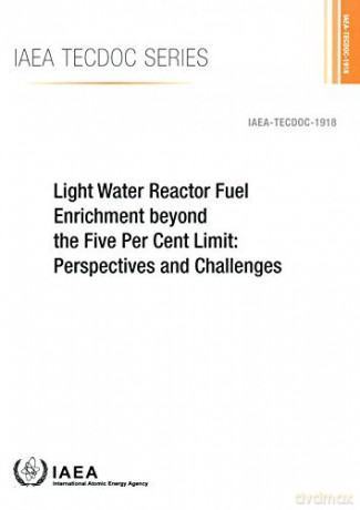 Light Water Reactor Fuel Enrichment beyond the Five Per Cent Limit: Perspectives and Challenges (IAEA TECDOC) - International Atomic Energy Agency [KSIĄŻKA]