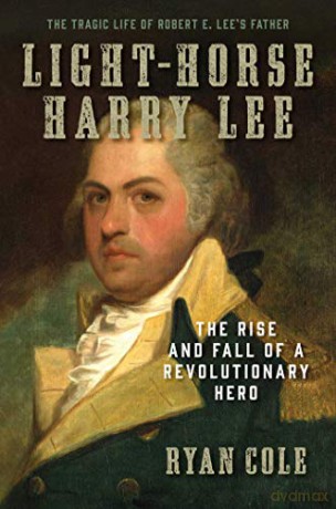 Light-Horse Harry Lee: The Rise and Fall of a Revolutionary Hero - The Tragic Life of Robert E. Lee's Father - Ryan Cole [KSIĄŻKA]