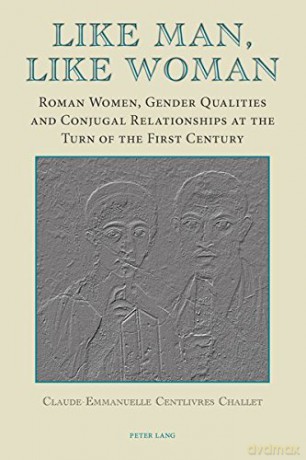 Like Man, Like Woman: Roman Women, Gender Qualities and Conjugal Relationships at the Turn of the First Century - Claude-Emmanuelle Centlivres Challet [KSIĄŻKA]