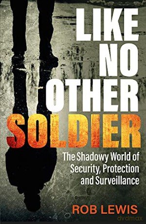 Like No Other Soldier: The Shadowy World of Security, Protection and Surveillance - Rob Lewis [KSIĄŻKA]