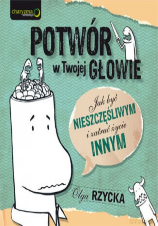 Potwór w Twojej głowie. Jak być nieszczęśliwym i zatruć życie innym [KSIĄŻKA]