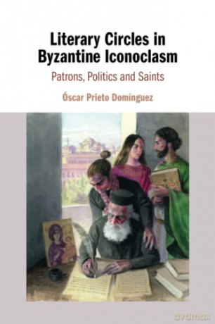 Literary Circles in Byzantine Iconoclasm: Patrons, Politics and Saints - Óscar Prieto Domínguez [KSIĄŻKA]