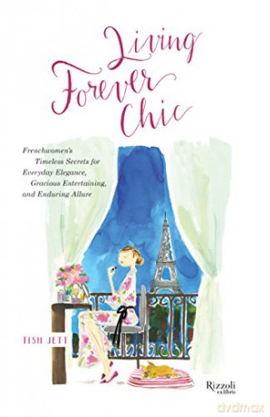 Living Forever Chic: Frenchwomen's Timeless Secrets for Elegant Entertaining, Gracious Homemaking, and Impeccable Style - Tish Jett [KSIĄŻKA]