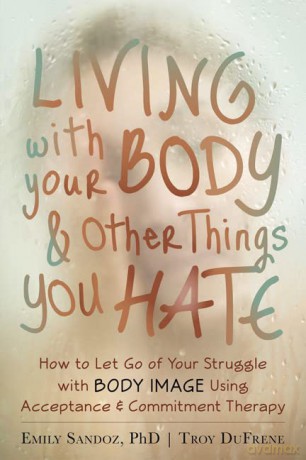 Living with Your Body and Other Things You Hate: Letting Go of the Struggle with What You See in the Mirror Using Acceptance and Commitment Therapy - Emily Sandoz [KSIĄŻKA]