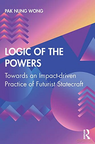 Logic of the Powers: Towards an Impact-driven Practice of Futurist Statecraft - Pak Nung Wong [KSIĄŻKA]