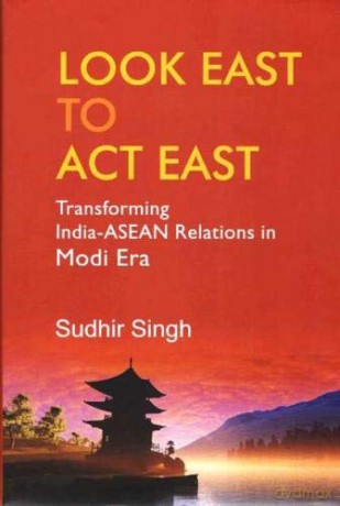 Look East to Act East: Transforming India-ASEAN Relations in Modi Era - Sudhir Singh [KSIĄŻKA]