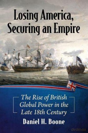 Losing America, Securing an Empire: The Rise of British Global Power in the Late 18th Century - Daniel H. Boone [KSIĄŻKA]