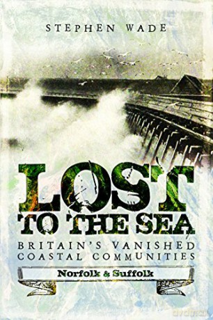 Lost to the Sea: Britain's Vanished Coastal Communities: Norfolk and Suffolk - Stephen Wade [KSIĄŻKA]