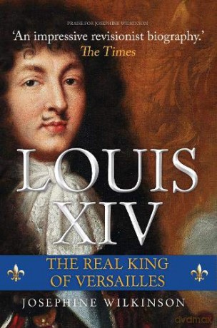 Louis XIV: The Real King of Versailles - Josephine Wilkinson [KSIĄŻKA]