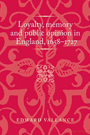 Loyalty, memory and public opinion in England, 1658-1727 (Politics, Culture and Society in Early Modern Britain) - Edward Vallance [KSIĄŻKA]
