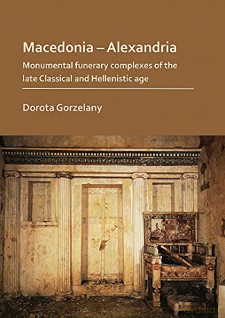 Macedonia-Alexandria: The Monumental Funerary Complexes of the Late Classical and Hellenistic Age - Dorota Gorzelany [KSIĄŻKA]