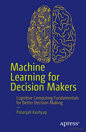 Machine Learning for Decision Makers: Cognitive Computing Fundamentals for Better Decision Making - Patanjali Kashyap [KSIĄŻKA]