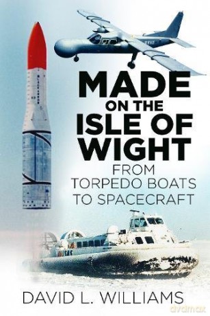 Made on the Isle of Wight: From Torpedo Boat to Spacecraft: From Torpedo Boats to Spacecraft - David J. Williams [KSIĄŻKA]