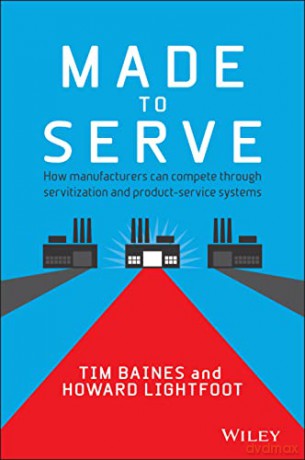 Made to Serve: How Manufacturers can Compete Through Servitization and Product Service Systems - Baines [KSIĄŻKA]