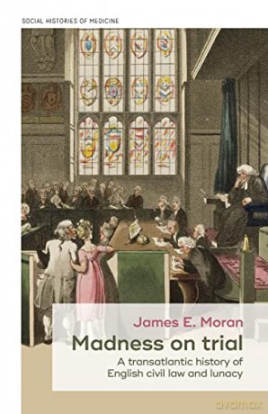 Madness on trial: A transatlantic history of English civil law and lunacy: 23 (Social Histories of Medicine) - James E. Moran [KSIĄŻKA]