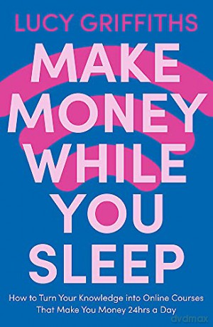 Make Money While You Sleep: How to Turn Your Knowledge into Online Courses That Make You Money 24hrs a Day - Lucy Griffiths [KSIĄŻKA]
