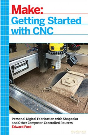 Make: Getting Started with CNC: Personal Digital Fabrication with Shapeoko and Other Computer-Controlled Routers - Edward Ford [KSIĄŻKA]