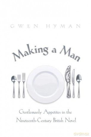 Making a Man: Gentlemanly Appetites in the Nineteenth-Century British Novel - Gwen Hyman [KSIĄŻKA]