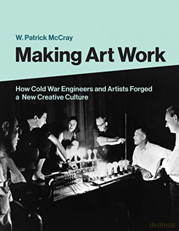 Making Art Work: How Cold War Engineers and Artists Forged a New Creative Culture - W. Patrick Mccray [KSIĄŻKA]