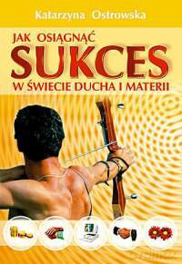 Jak Osiągnąć Sukces W Świecie Ducha I Materii - Katarzyna Ostrowska [KSIĄŻKA]