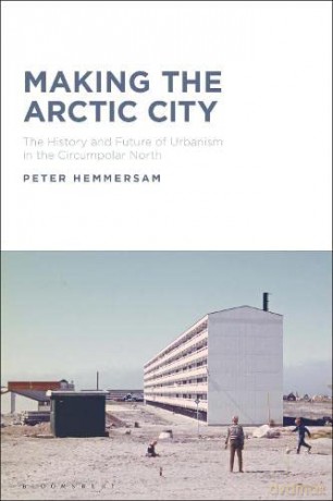 Making the Arctic City: The History and Future of Urbanism in the Circumpolar North - Peter Hemmersam [KSIĄŻKA]