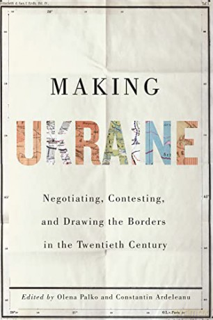 Making Ukraine: Negotiating, Contesting, and Drawing the Borders in the Twentieth Century - Olena Palko [KSIĄŻKA]