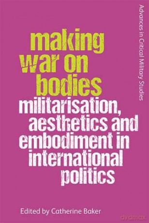 Making War on Bodies: Militarisation, Aesthetics and Embodiment in International Politics (Advances in Critical Military Studies) - Catherine Baker [KSIĄŻKA]