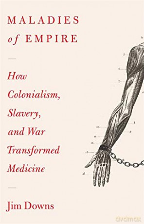 Maladies of Empire: How Slavery, Imperialism, and War Transformed Medicine: How Colonialism, Slavery, and War Transformed Medicine - Jim Downs [KSIĄŻKA]