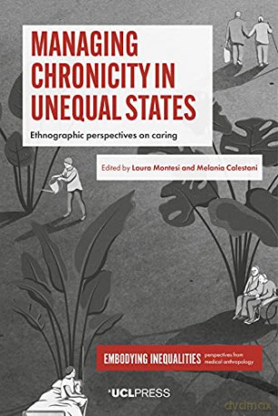 Managing Chronicity in Unequal States: Ethnographic Perspectives on Caring (Embodying Inequalities: Perspectives from Medical Anthropology) - Laura Montesi [KSIĄŻKA]