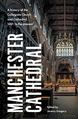Manchester Cathedral: A History of the Collegiate Church and Cathedral, 1421 to the Present - Jeremy Gregory [KSIĄŻKA]