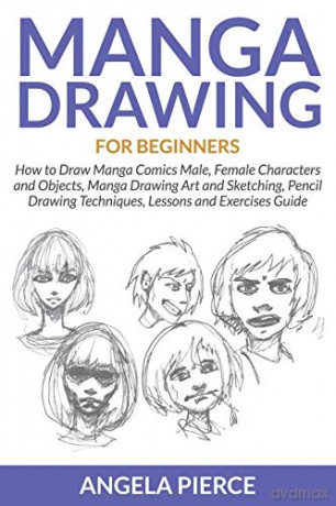 Manga Drawing For Beginners: How to Draw Manga Comics Male, Female Characters and Objects, Manga Drawing Art and Sketching, Pencil Drawing Techniques, Lessons and Exercises Guide - Angela Pierce [KSIĄŻKA]