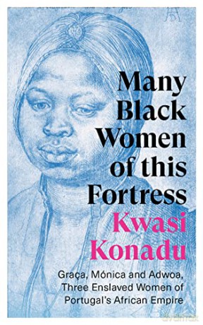Many Black Women of this Fortress: Graça, Mónica and Adwoa, Three Enslaved Women of Portugal's African Empire - Kwasi Konadu [KSIĄŻKA]