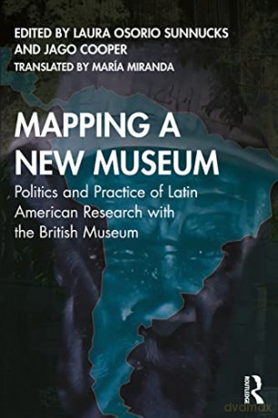 Mapping a New Museum: Politics and Practice of Latin American Research with the British Museum - Laura Osorio Sunnucks [KSIĄŻKA]