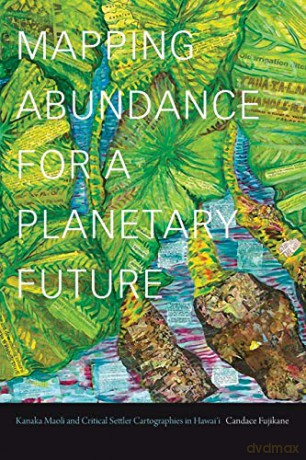 Mapping Abundance for a Planetary Future: Kanaka Maoli and Critical Settler Cartographies in Hawai'i - Candace Fujikane [KSIĄŻKA]