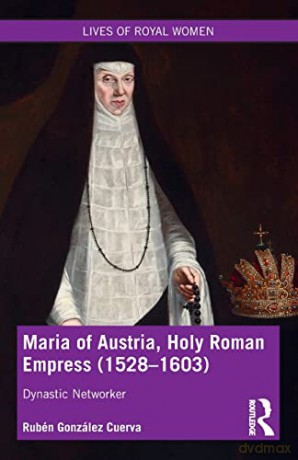 Maria of Austria, Holy Roman Empress (1528-1603): Dynastic Networker (Lives of Royal Women) - Rubén González Cuerva [KSIĄŻKA]