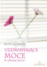 Uzdrawiające Moce W Twoim Życiu - Piotr Jaczewski [KSIĄŻKA]